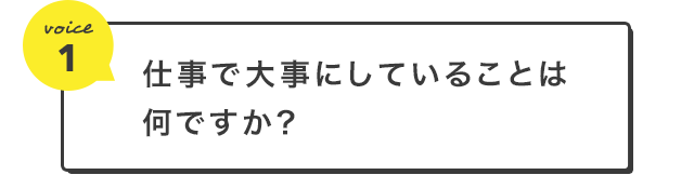 VOICE 1　仕事で大切にしていることは何ですか？