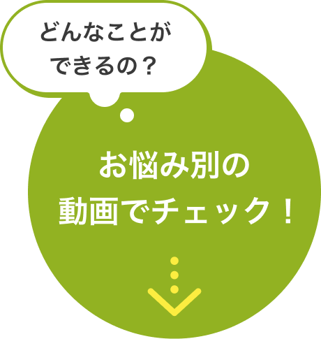 どんなことができるの？お悩み別の動画でチェック！