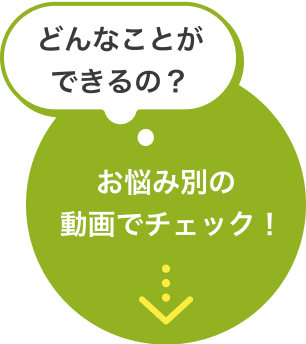 どんなことができるの？お悩み別の動画でチェック！