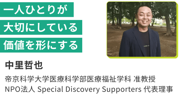 一人ひとりが大切にしている 中里哲也 帝京科学大学医療科学部医療福祉学科 准教授 NPO法人 Special Discovery Supporters 代表理事